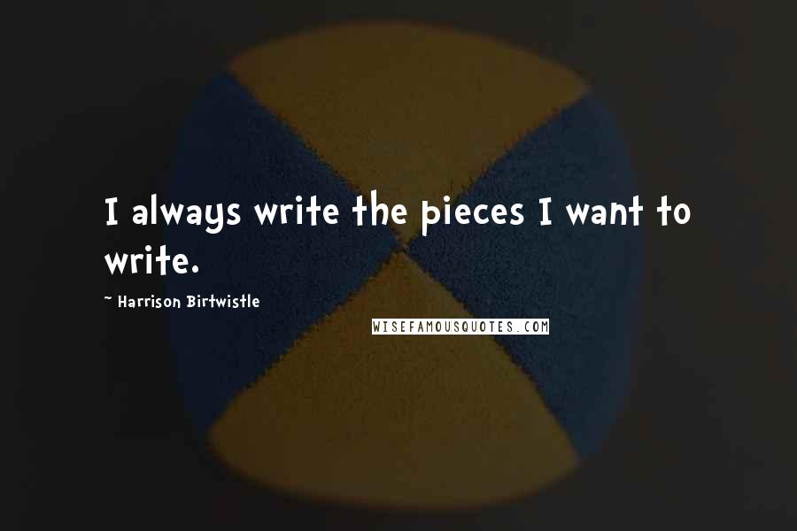 Harrison Birtwistle Quotes: I always write the pieces I want to write.