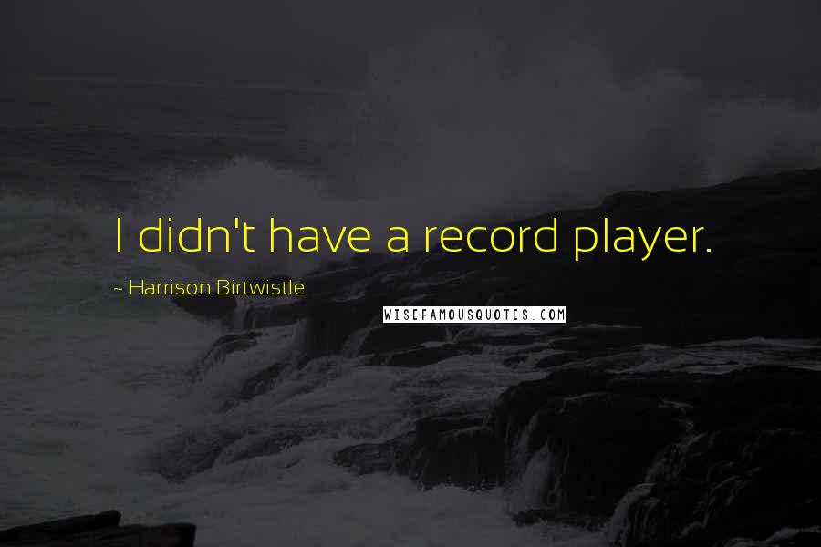 Harrison Birtwistle Quotes: I didn't have a record player.