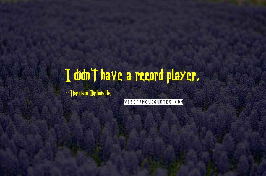 Harrison Birtwistle Quotes: I didn't have a record player.