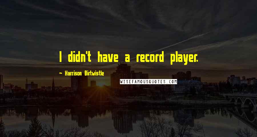 Harrison Birtwistle Quotes: I didn't have a record player.