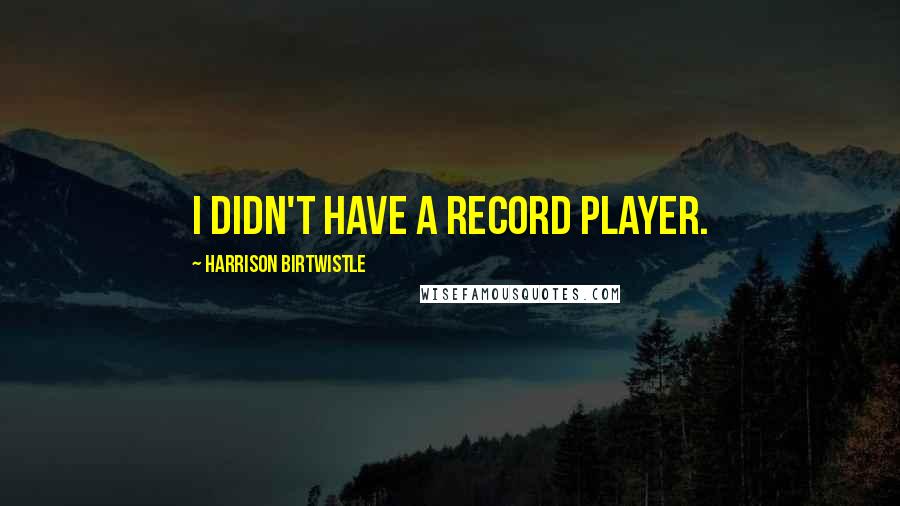 Harrison Birtwistle Quotes: I didn't have a record player.