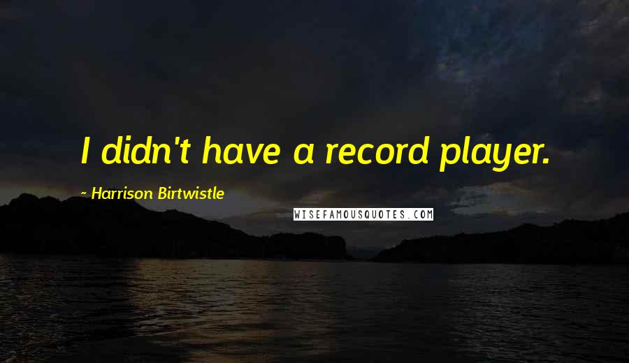 Harrison Birtwistle Quotes: I didn't have a record player.