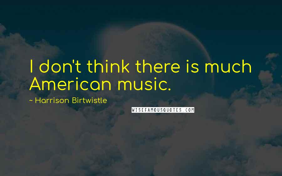 Harrison Birtwistle Quotes: I don't think there is much American music.