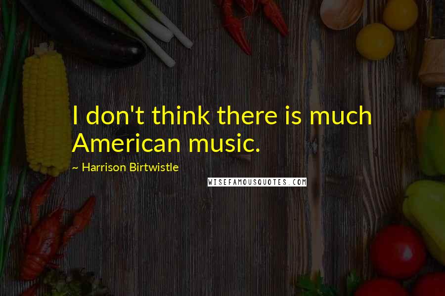 Harrison Birtwistle Quotes: I don't think there is much American music.