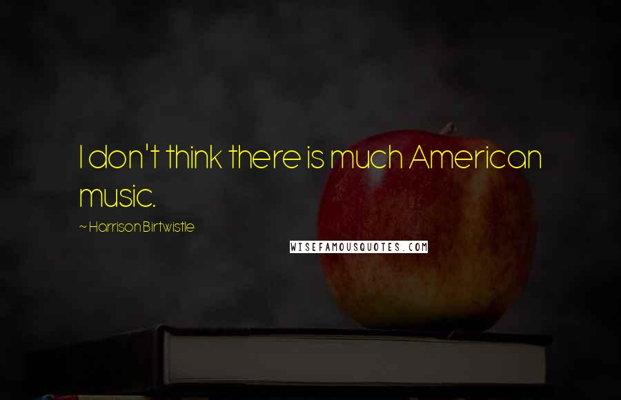 Harrison Birtwistle Quotes: I don't think there is much American music.
