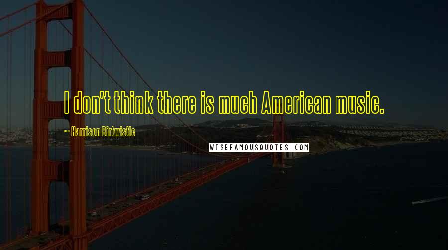 Harrison Birtwistle Quotes: I don't think there is much American music.