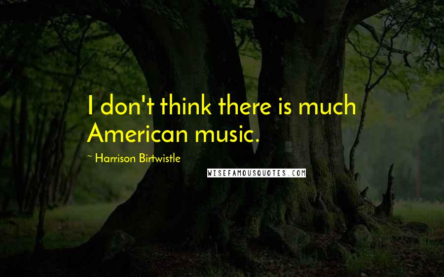 Harrison Birtwistle Quotes: I don't think there is much American music.