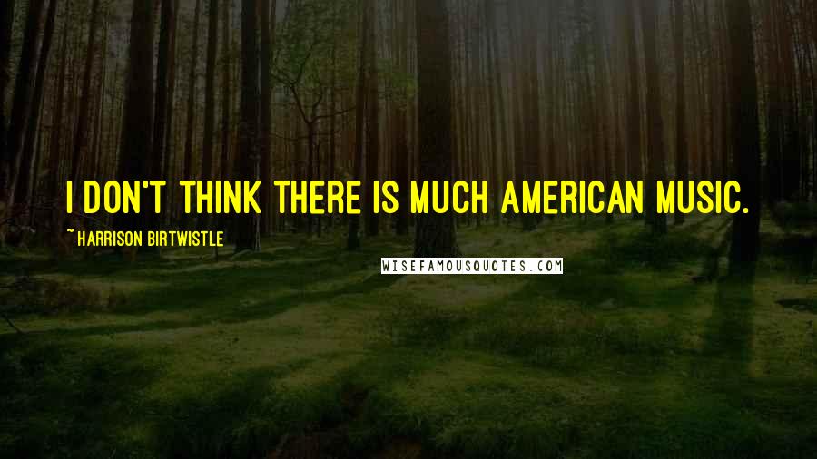 Harrison Birtwistle Quotes: I don't think there is much American music.