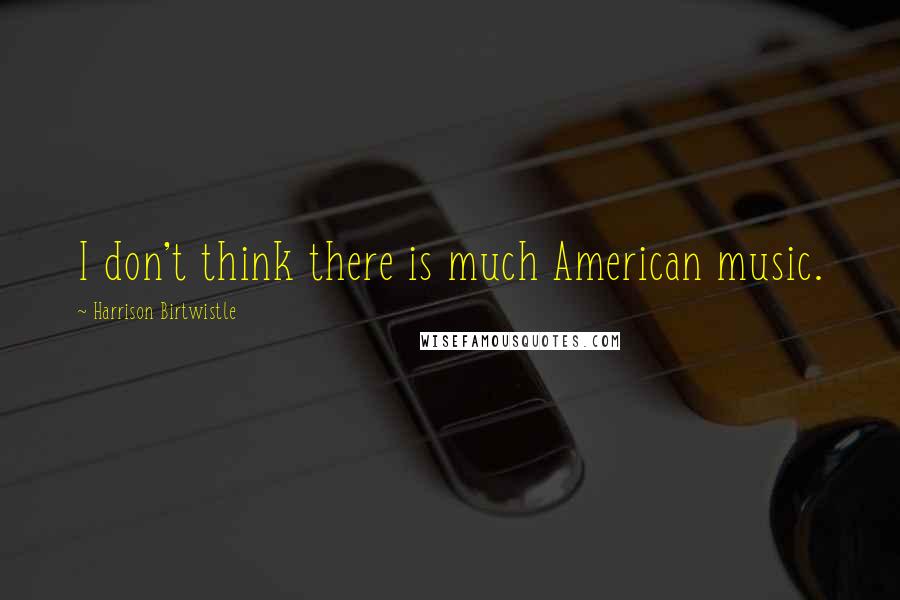 Harrison Birtwistle Quotes: I don't think there is much American music.