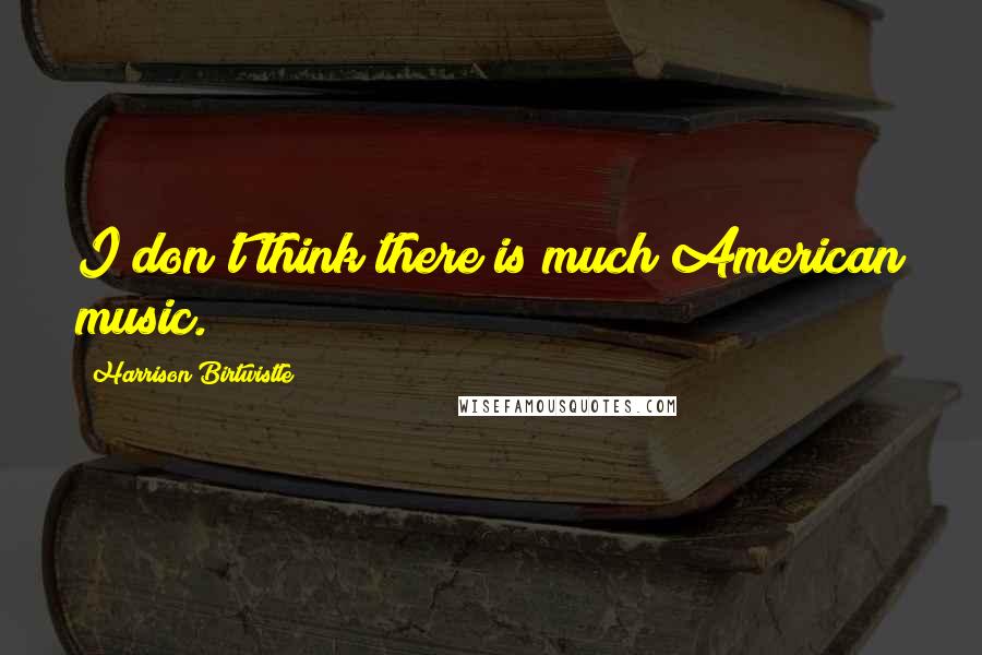 Harrison Birtwistle Quotes: I don't think there is much American music.