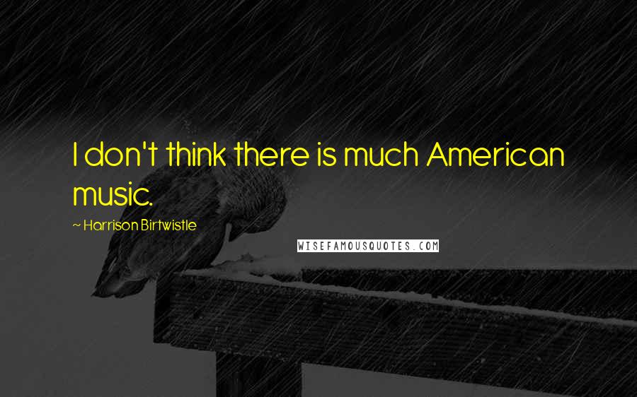 Harrison Birtwistle Quotes: I don't think there is much American music.