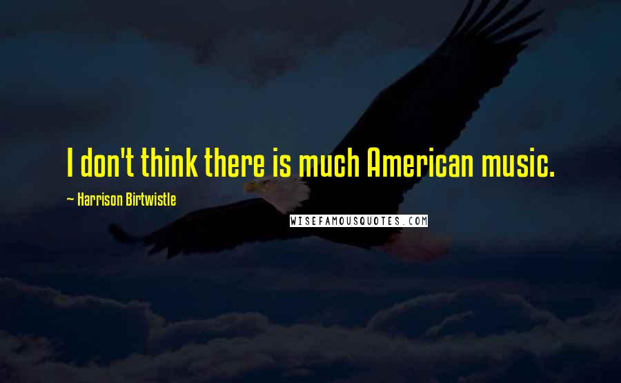 Harrison Birtwistle Quotes: I don't think there is much American music.