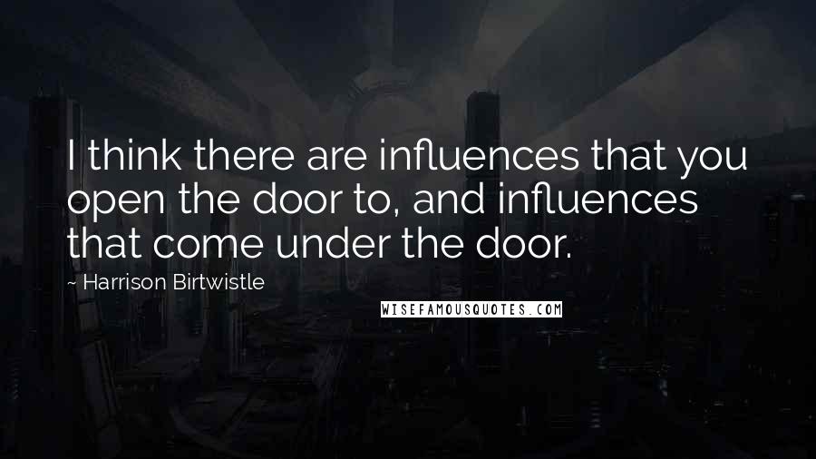 Harrison Birtwistle Quotes: I think there are influences that you open the door to, and influences that come under the door.