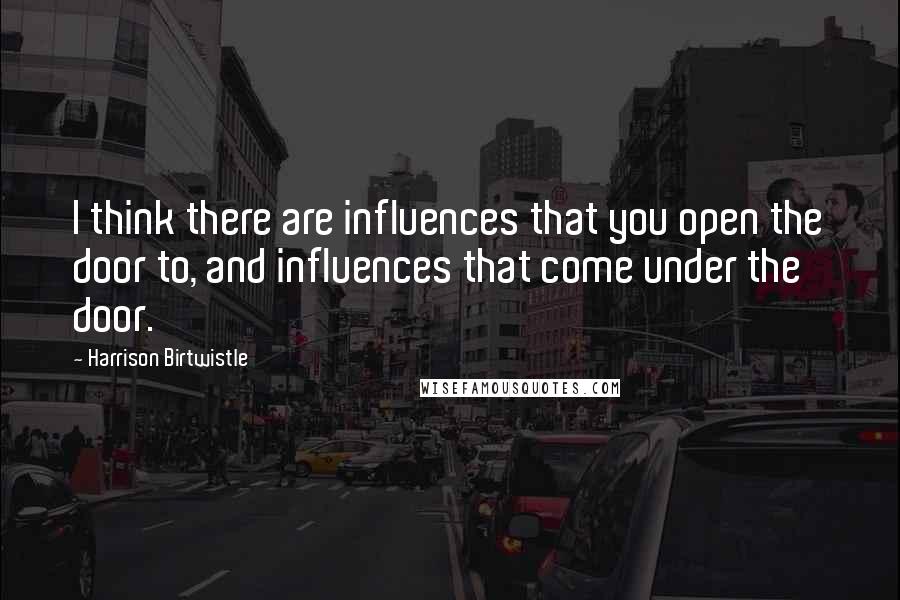 Harrison Birtwistle Quotes: I think there are influences that you open the door to, and influences that come under the door.