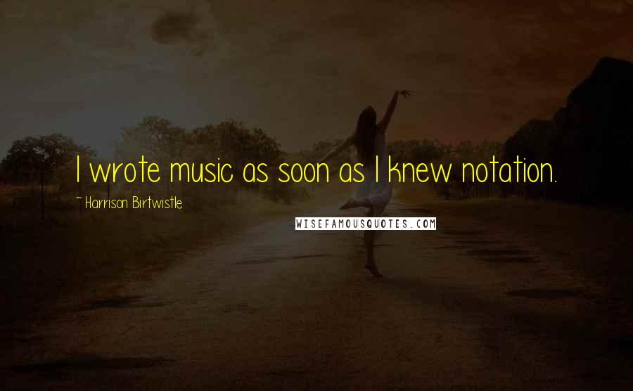 Harrison Birtwistle Quotes: I wrote music as soon as I knew notation.