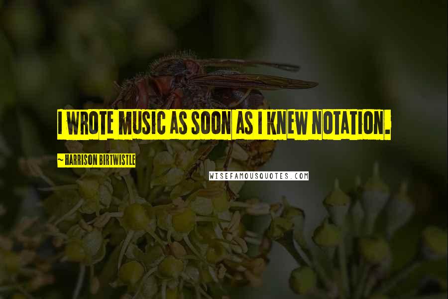 Harrison Birtwistle Quotes: I wrote music as soon as I knew notation.