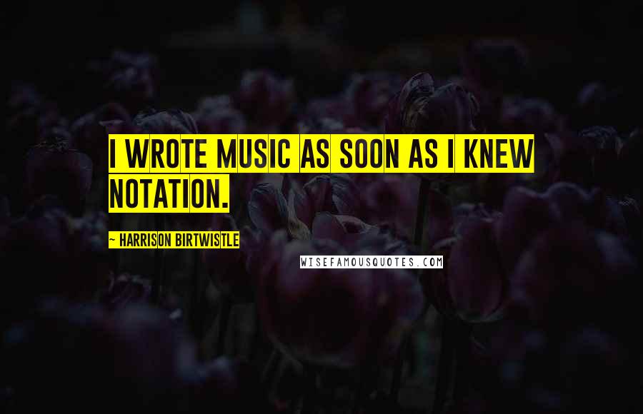 Harrison Birtwistle Quotes: I wrote music as soon as I knew notation.