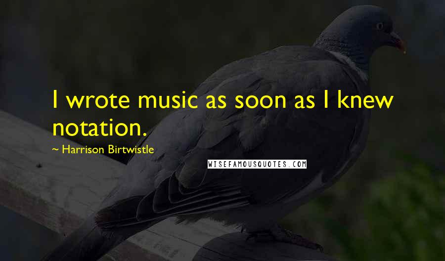 Harrison Birtwistle Quotes: I wrote music as soon as I knew notation.