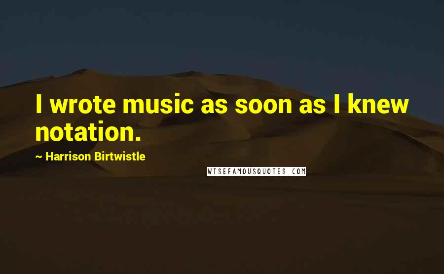Harrison Birtwistle Quotes: I wrote music as soon as I knew notation.