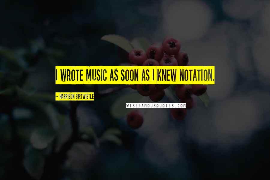 Harrison Birtwistle Quotes: I wrote music as soon as I knew notation.