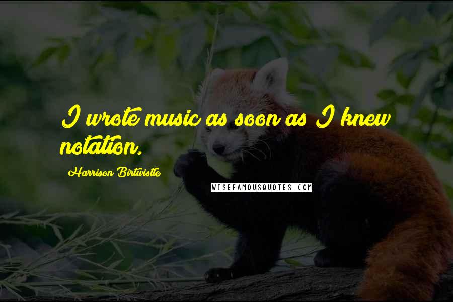 Harrison Birtwistle Quotes: I wrote music as soon as I knew notation.