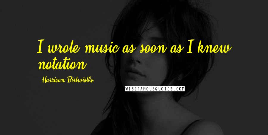 Harrison Birtwistle Quotes: I wrote music as soon as I knew notation.