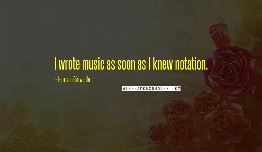 Harrison Birtwistle Quotes: I wrote music as soon as I knew notation.