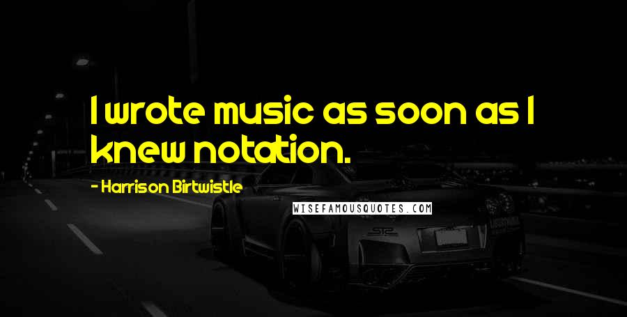 Harrison Birtwistle Quotes: I wrote music as soon as I knew notation.