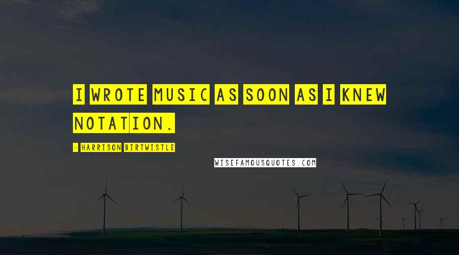Harrison Birtwistle Quotes: I wrote music as soon as I knew notation.