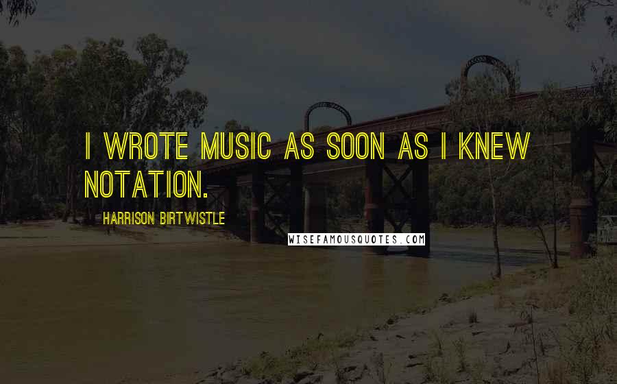 Harrison Birtwistle Quotes: I wrote music as soon as I knew notation.