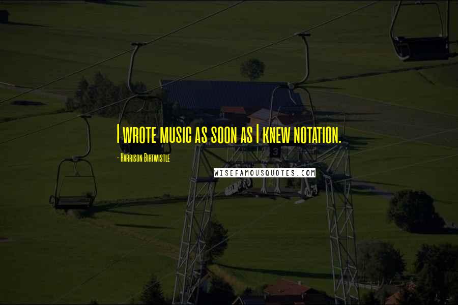 Harrison Birtwistle Quotes: I wrote music as soon as I knew notation.