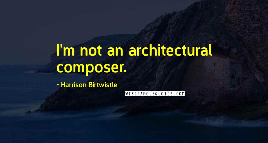 Harrison Birtwistle Quotes: I'm not an architectural composer.