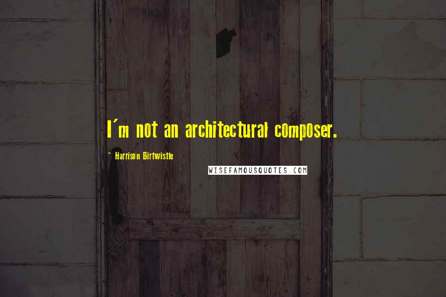 Harrison Birtwistle Quotes: I'm not an architectural composer.