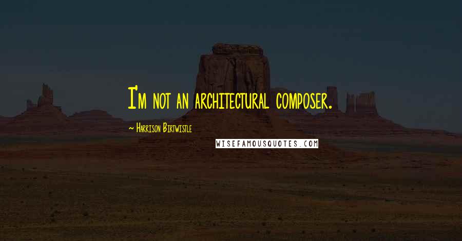 Harrison Birtwistle Quotes: I'm not an architectural composer.