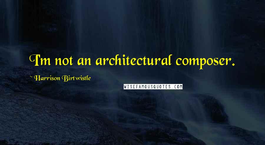 Harrison Birtwistle Quotes: I'm not an architectural composer.