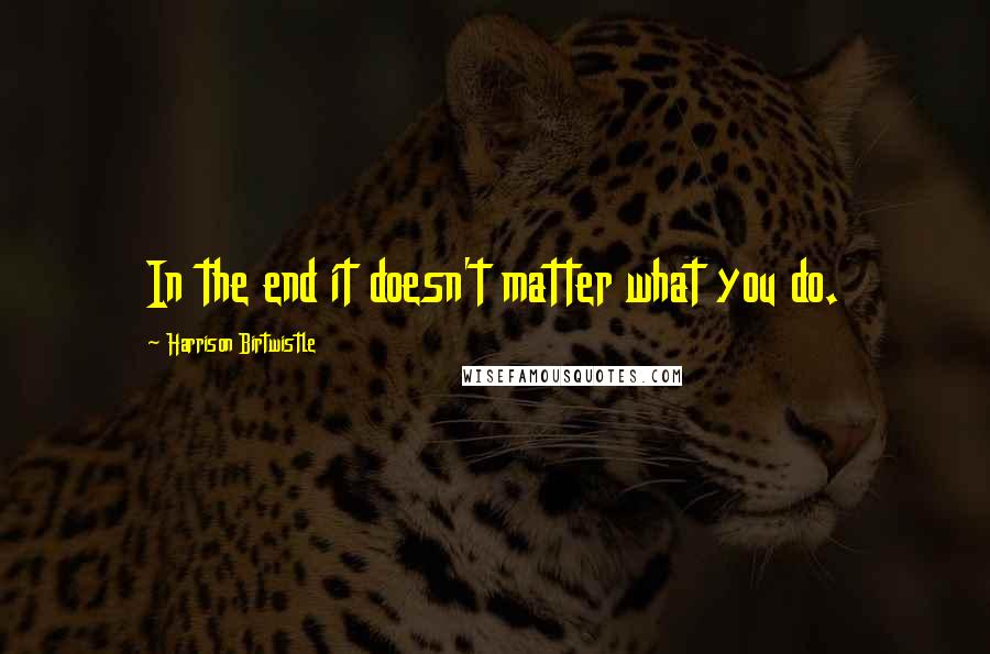 Harrison Birtwistle Quotes: In the end it doesn't matter what you do.