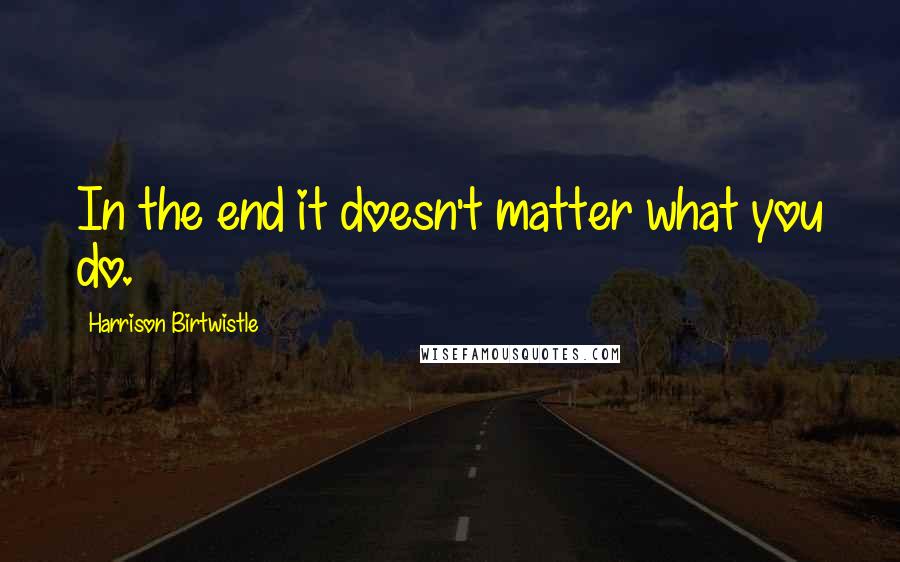 Harrison Birtwistle Quotes: In the end it doesn't matter what you do.