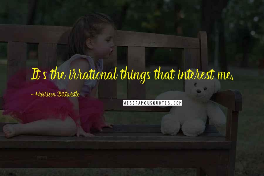Harrison Birtwistle Quotes: It's the irrational things that interest me.