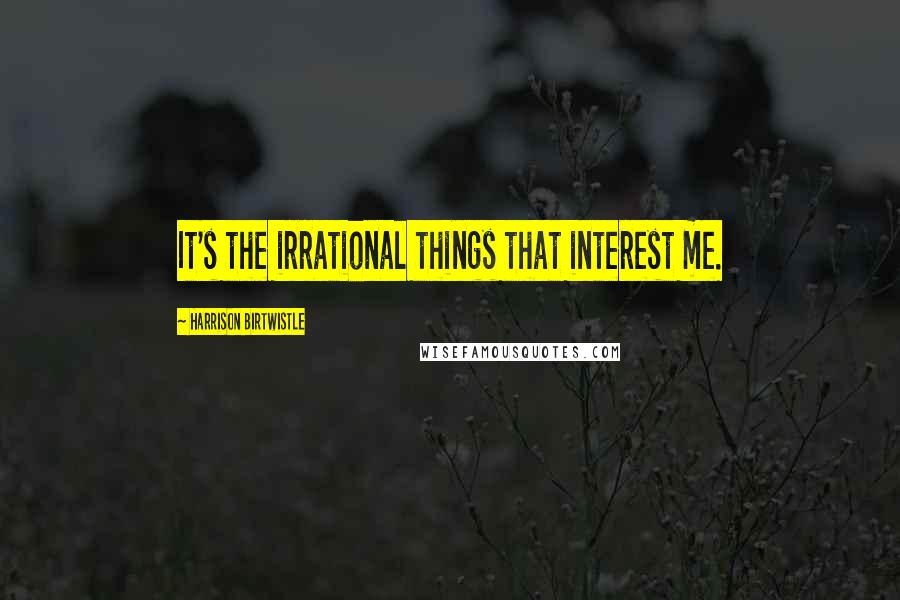 Harrison Birtwistle Quotes: It's the irrational things that interest me.