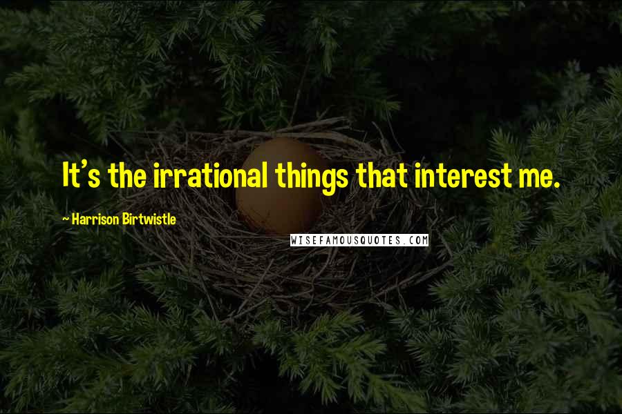 Harrison Birtwistle Quotes: It's the irrational things that interest me.