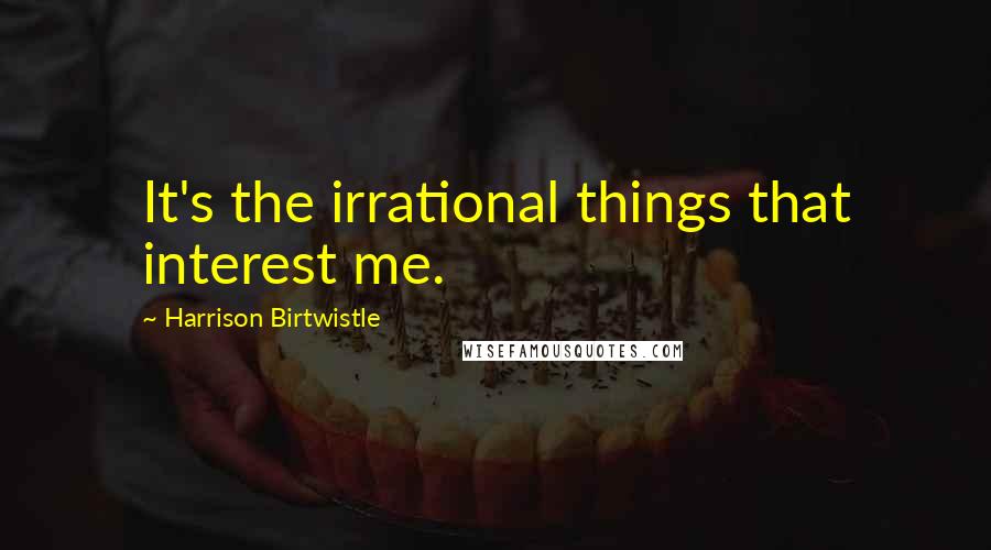 Harrison Birtwistle Quotes: It's the irrational things that interest me.