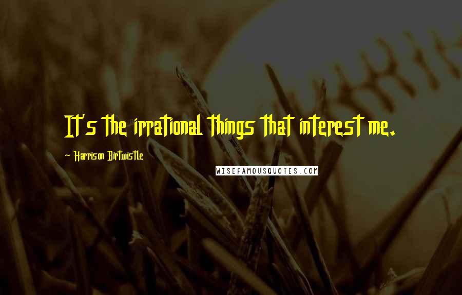 Harrison Birtwistle Quotes: It's the irrational things that interest me.