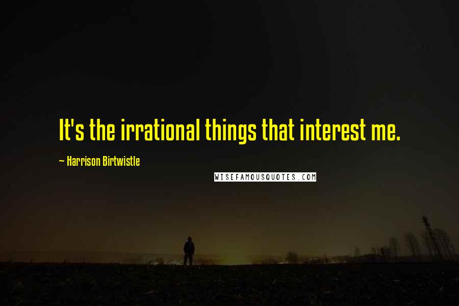 Harrison Birtwistle Quotes: It's the irrational things that interest me.