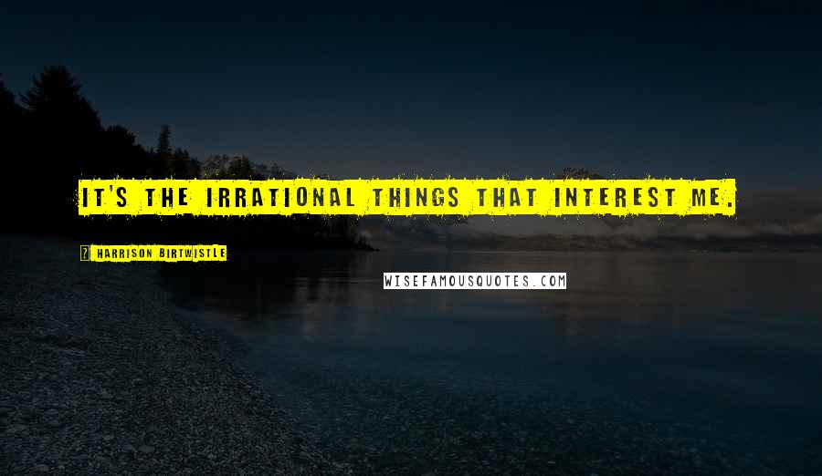 Harrison Birtwistle Quotes: It's the irrational things that interest me.