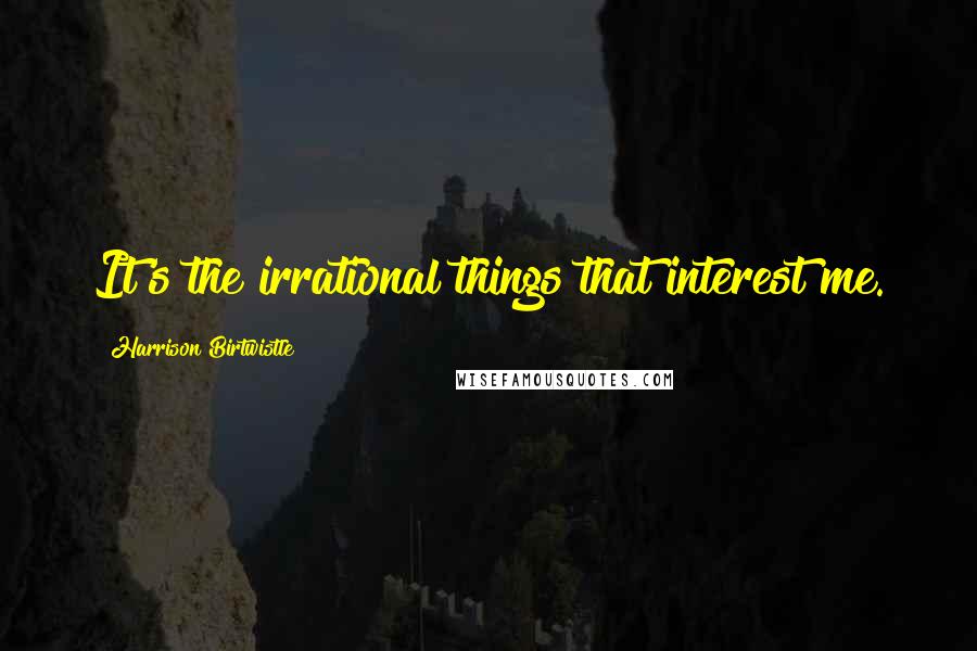 Harrison Birtwistle Quotes: It's the irrational things that interest me.