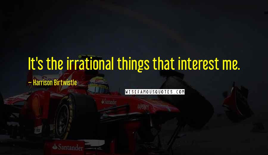 Harrison Birtwistle Quotes: It's the irrational things that interest me.