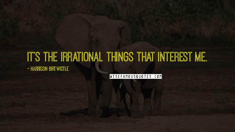 Harrison Birtwistle Quotes: It's the irrational things that interest me.