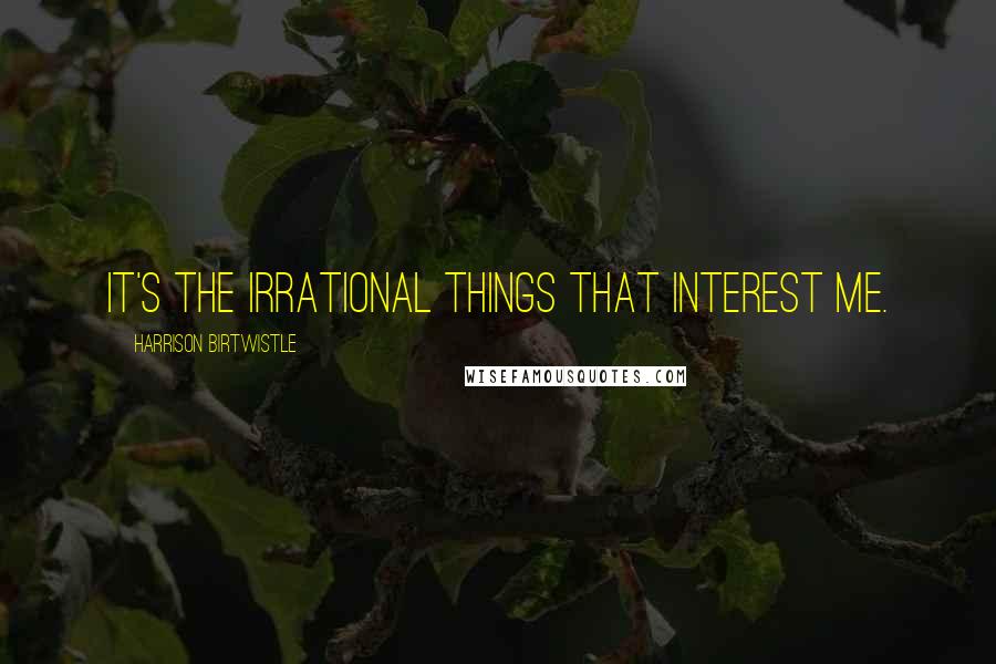 Harrison Birtwistle Quotes: It's the irrational things that interest me.