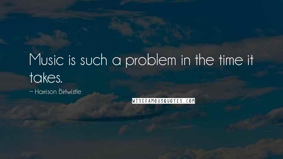 Harrison Birtwistle Quotes: Music is such a problem in the time it takes.