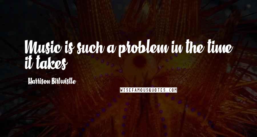 Harrison Birtwistle Quotes: Music is such a problem in the time it takes.